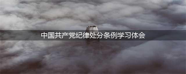 中国共产党纪律处分条例学习心得体会(中国共产党纪律处分条例学习体会)