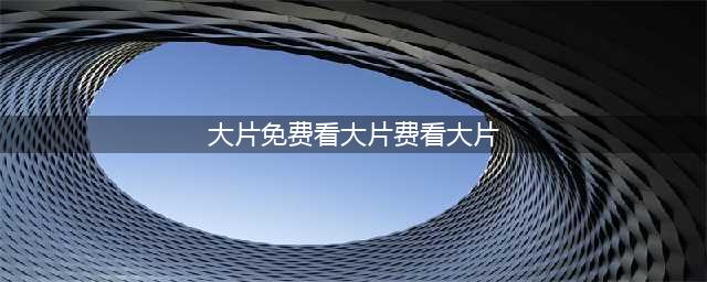 十大免费在线观影网站，让你轻松观看高清大片(大片免费看大片费看大片)