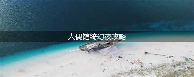 《人偶馆绮幻夜》全章节图文怎么通关 通关技巧攻略(人偶馆绮幻夜攻略)
