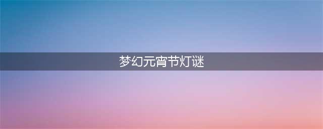 《梦幻西游》2021年灯谜闹元宵问题答案大全 2021元宵答题答案(梦幻元宵节灯谜)