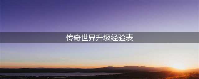 《传奇世界》怎么升级快 新手开局快速升级攻略(传奇世界升级经验表)