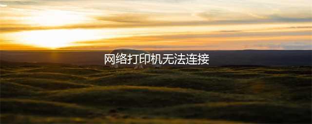 打印机无法连接到网络？10种常见原因及解决方法！(网络打印机无法连接)