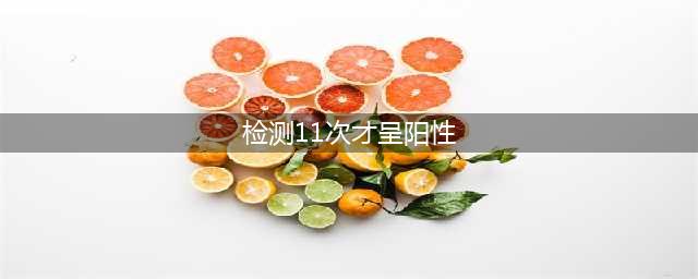 警惕！有病例做11次核酸检测才呈阳性！(检测11次才呈阳性)