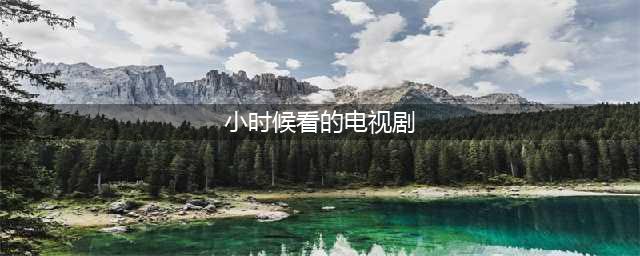 50部童年老剧，注定难以再复制！全看过的，起码都30以上了(小时候看的电视剧)