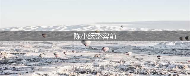 陈小纭自爆整容过程，前后对比堪称“换头”！(陈小纭整容前)