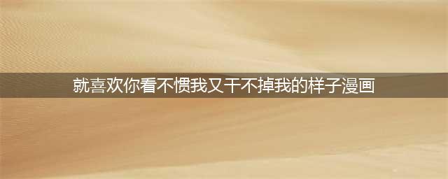 漫画连载1 | 白茶《就喜欢你看不惯我又干不掉我的样子》(就喜欢你看不惯我又干不掉我的样子漫画)