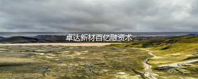 卓达新材百亿融资术：30％高息吸引40万人(卓达新材百亿融资术)