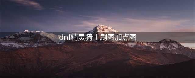 《DNF》精灵骑士110级刷图加点详解(dnf精灵骑士刷图加点图)