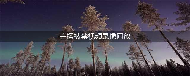 千万粉丝主播，被无限期封禁！(主播被禁视频录像回放)