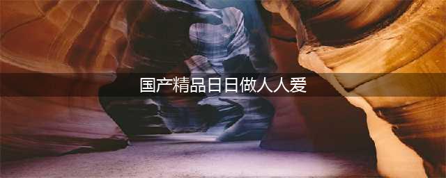 久久的，久久爽，人人有得吃，人人都挺爽，人人看，人人都好看(国产精品日日做人人爱)