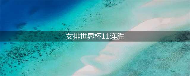 中国女排再创辉煌！11连胜夺得2019年女排世界杯冠军(女排世界杯11连胜)