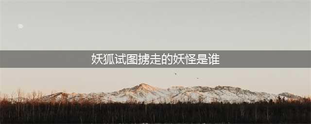 《阴阳师》妖狐试图掳走的妖怪是谁 密信问题答案(妖狐试图掳走的妖怪是谁)