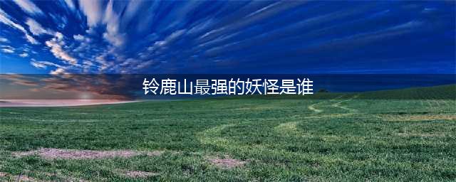 《阴阳师》铃鹿山最强的妖怪是谁 铃鹿山考验问题答案大全
