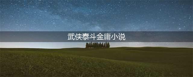 武侠小说泰斗金庸逝世4周年，他的15部小说，你都还记得吗？(武侠泰斗金庸小说)