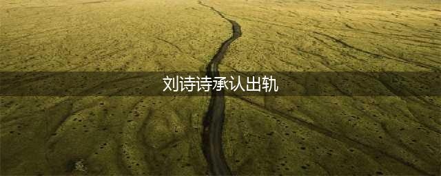 刘诗诗被曝出轨后婚姻疑生变 这些细节揭开真相(刘诗诗承认出轨)
