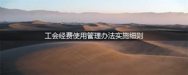 中华全国总工会办公厅关于印发《基层工会经费收支管理办法》 的通知(工会经费使用管理办法实施细则)