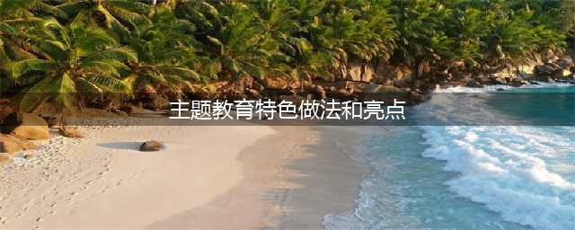 玉溪市主题教育若干特色亮点做法（一）(主题教育特色做法和亮点)