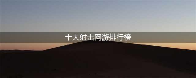 射击游戏排行榜2022前十名 好玩的射击类游戏有哪些(十大射击网游排行榜)