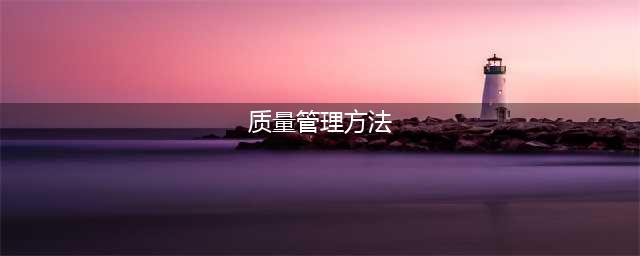 质量管理之五大工具+七大方法(质量管理方法)
