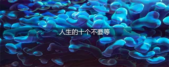 人生的十个不要等(人生的十个不要等)