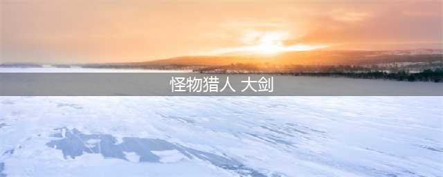 怪物猎人世界武器大剑攻略