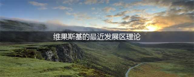 公招常考理论：维果斯基的最近发展区理论(维果斯基的最近发展区理论)