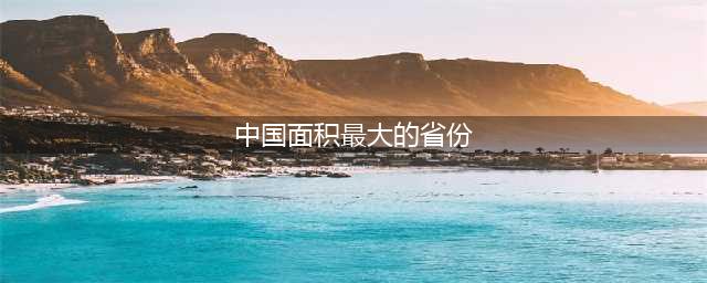 我国“面积最大”的省份和“面积最小”的省份分别是谁？(中国面积最大的省份)