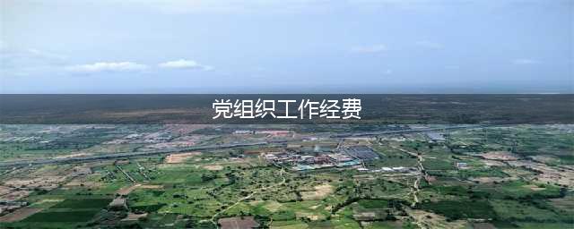 关于国有企业党组织工作经费问题的通知(党组织工作经费)