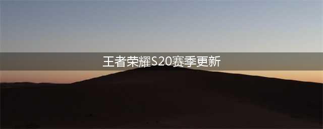 《王者荣耀》S20赛季更新了什么 S20赛季更新内容一览(王者荣耀S20赛季更新)