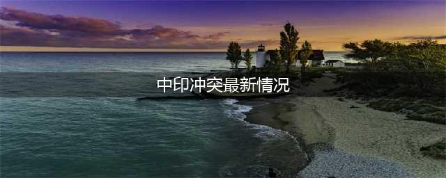 印媒称中印军队在边境“交火”，6名印军被击伤，冲突后脱离接触(中印冲突最新情况)