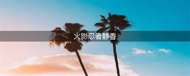 《火影忍者》忍者静香怎么样 忍者静香背景介绍