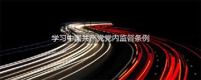 县委理论学习中心组专题学习《中国共产党党内监督条例》(学习中国共产党党内监督条例)
