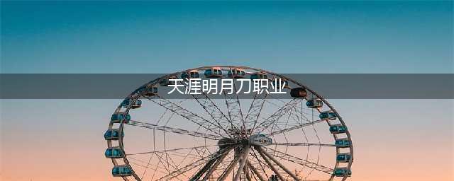 《天涯明月刀》手游职业推荐2022最新攻略(天涯明月刀职业)