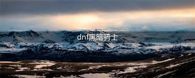 DNF黑暗骑士技能加点(dnf黑暗骑士)