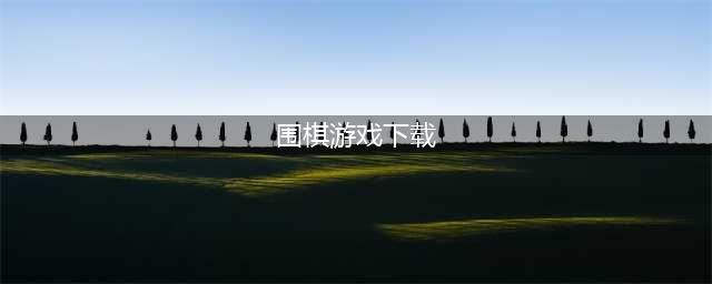 围棋游戏下载安装合集2022 围棋游戏下载安装榜单推荐(围棋游戏下载)