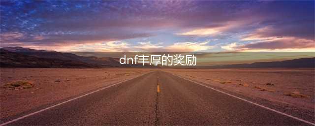 《dnf》永恒大陆奖励汇总一览 特殊奖励汇总(dnf丰厚的奖励)