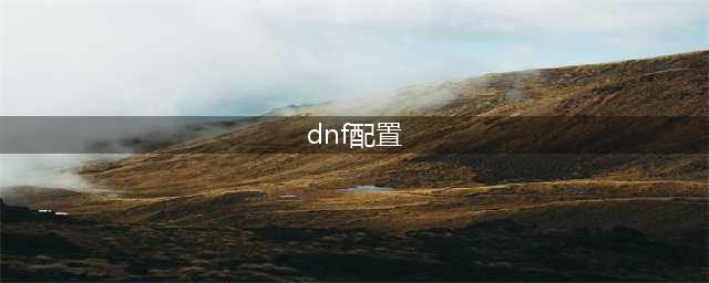 《DNF》配置要求是什么 电脑配置推荐(dnf配置)