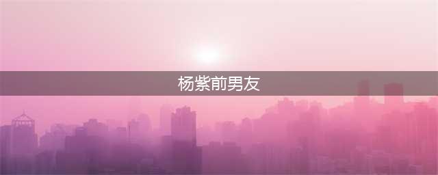 杨紫的5个前男友为何她至今未婚？(杨紫前男友)
