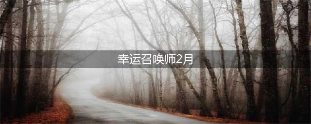 《LOL》2月幸运召唤师活动地址 幸运召唤师2月地址入口(幸运召唤师2月)