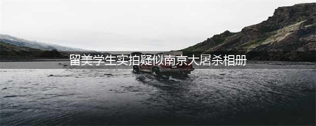 美国网友“发现南京大屠杀新证据” 中国留学生专程探访 但有历史学家表示怀疑(留美学生实拍疑似南京大屠杀相册)