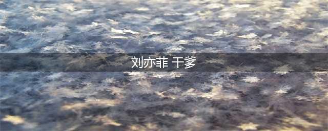 被独宠23年，花180万庆生，刘亦菲背后的“好干爹”有多豪气？(刘亦菲 干爹)