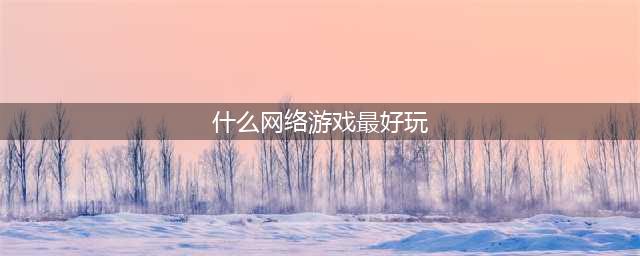 经典网络游戏排行榜前十名2021 好玩的网络游戏推荐(什么网络游戏最好玩)