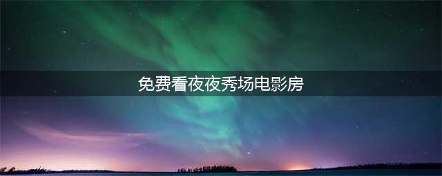 十大免费看电影网站，在家尽享影院级体验(免费看夜夜秀场电影房)