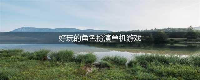 十大角色扮演单机手游排行榜2022 好玩的单机角色扮演手游推荐(好玩的角色扮演单机游戏)