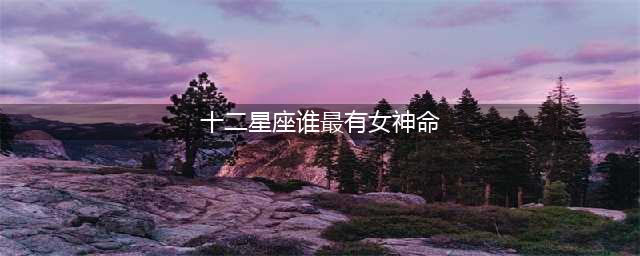 十二星座中最有女神范的三大星座，天生福气满满(十二星座谁最有女神命)