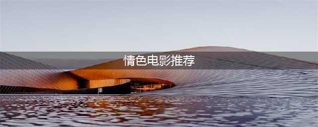 值得收藏的10部限制级电影，哪部让你意犹未尽？(情色电影推荐)