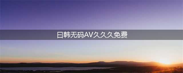 久久的，久久爽，人人有得吃，人人都挺爽，人人看，人人都好看(曰韩无码AV久久久免费)