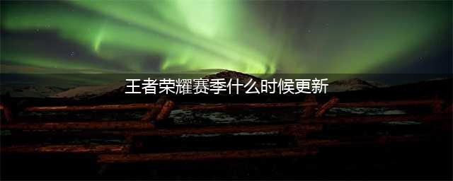 王者荣耀s32赛季什么时候更新 王者荣耀s32赛季开始时间一览