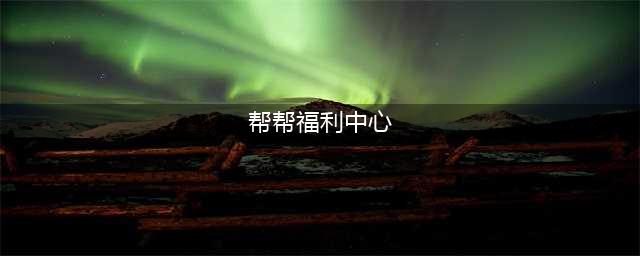 《CF》帮帮福利中心官网在哪 帮帮福利中心活动官网地址(帮帮福利中心)