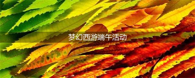 《梦幻西游手游》2023端午节活动攻略大全